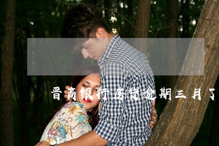 晋商银行房贷逾期三月了 晋商银行房贷逾期三月了