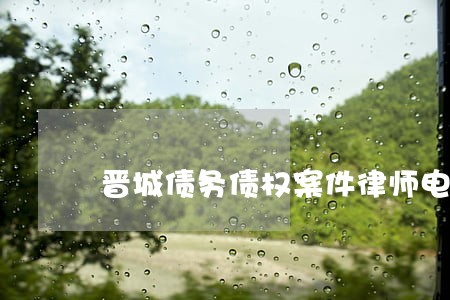 晋城债务债权案件律师电话多少 晋城债务债权案件律师电话多少