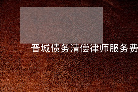 晋城债务清偿律师服务费 晋城债务清偿律师服务费