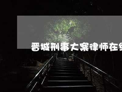晋城刑事大案律师在线咨询 晋城刑事大案律师在线咨询