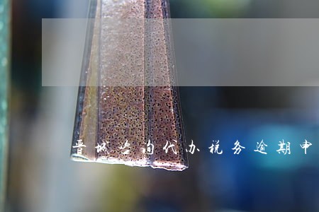 晋城咨询代办税务逾期申报哪家好 晋城咨询代办税务逾期申报哪家好