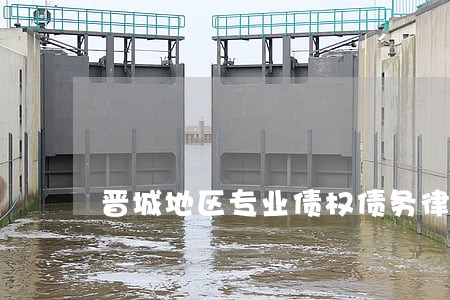 晋城地区专业债权债务律师 晋城地区专业债权债务律师