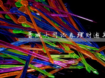 晋城大同证券理财逾期 晋城大同证券理财逾期