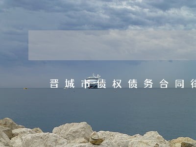 晋城市债权债务合同律师 晋城市债权债务合同律师