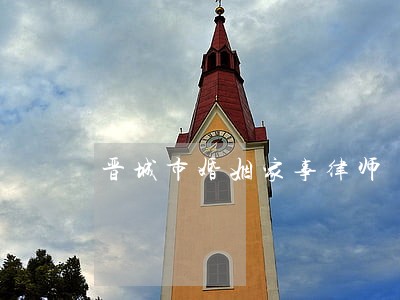 晋城市婚姻家事律师 晋城市婚姻家事律师