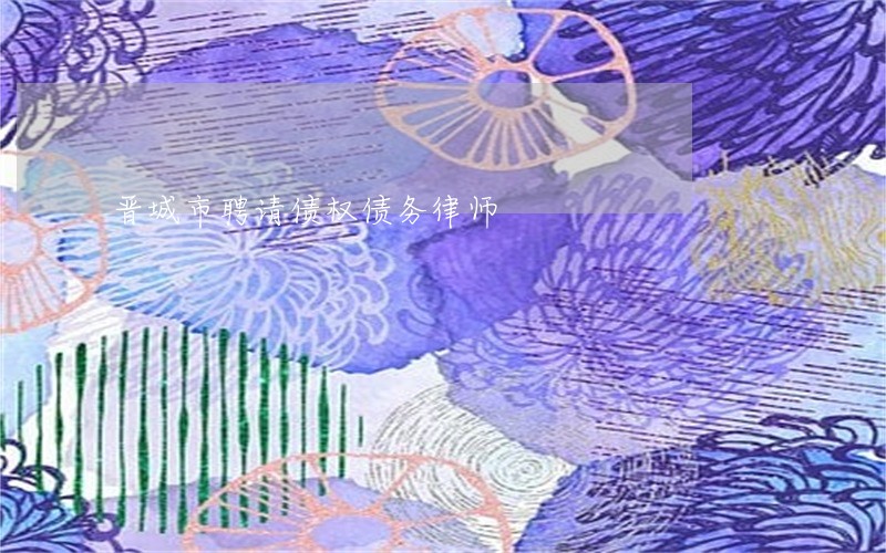 晋城市聘请债权债务律师 晋城市聘请债权债务律师