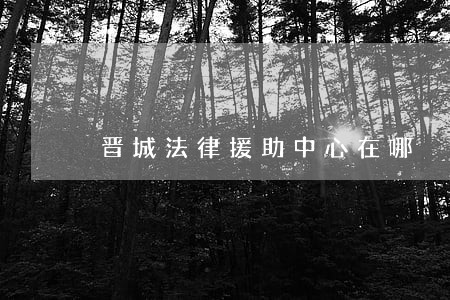 晋城法律援助中心在哪 晋城法律援助中心在哪