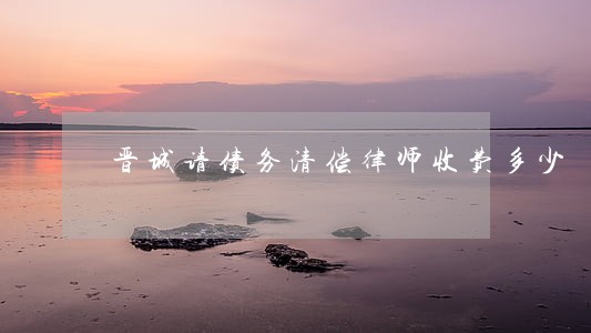 晋城请债务清偿律师收费多少 晋城请债务清偿律师收费多少