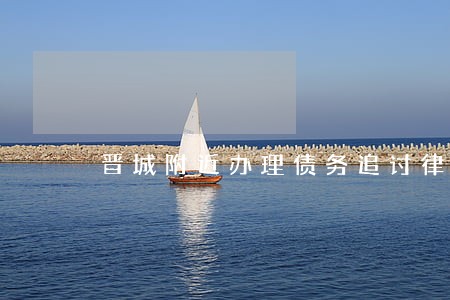 晋城附近办理债务追讨律师 晋城附近办理债务追讨律师