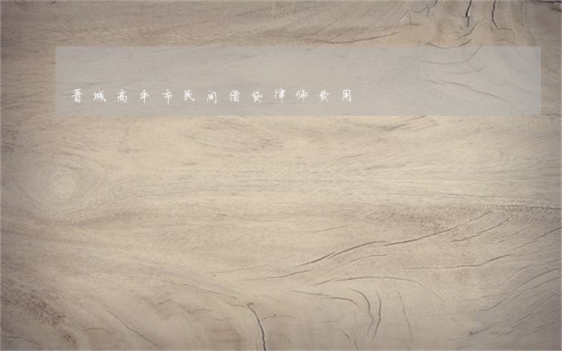 晋城高平市民间借贷律师费用