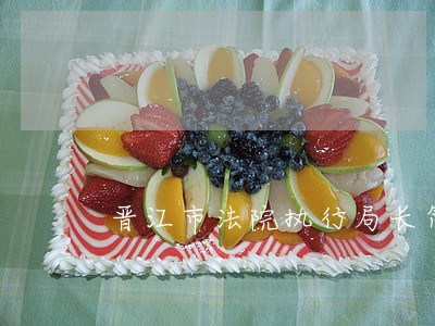 晋江市法院执行局长简历 晋江市法院执行局长简历