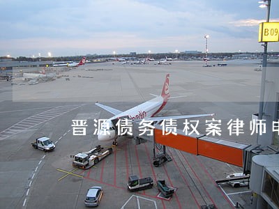 晋源债务债权案律师电话多少 晋源债务债权案律师电话多少