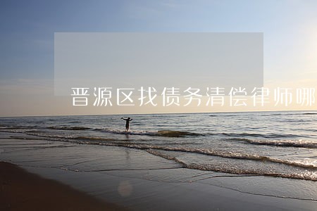 晋源区找债务清偿律师哪个好 晋源区找债务清偿律师哪个好