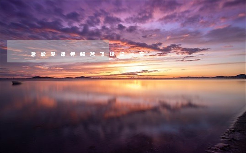 晋爱琴律师解答了请问一下 晋爱琴律师解答了请问一下
