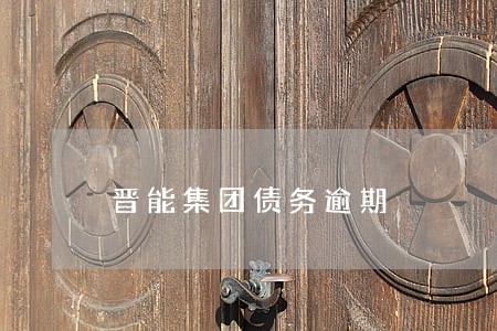晋能集团债务逾期 晋能集团债务逾期