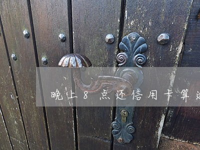 晚上8点还信用卡算逾期吗 晚上8点还信用卡算逾期吗