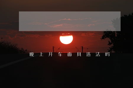 晚上开车面具违法吗 晚上开车面具违法吗