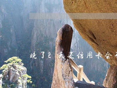 晚了2天还信用卡会不会逾期 晚了2天还信用卡会不会逾期
