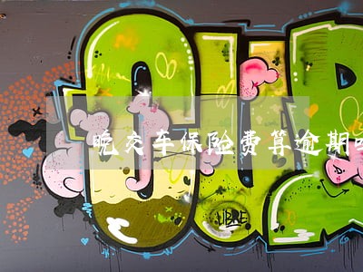 晚交车保险费算逾期吗