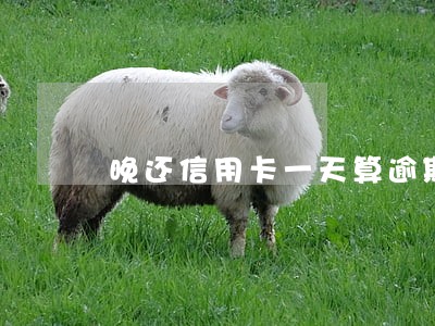 晚还信用卡一天算逾期吗 晚还信用卡一天算逾期吗