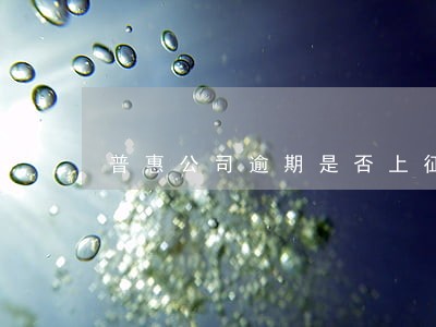 普惠公司逾期是否上征信 普惠公司逾期是否上征信