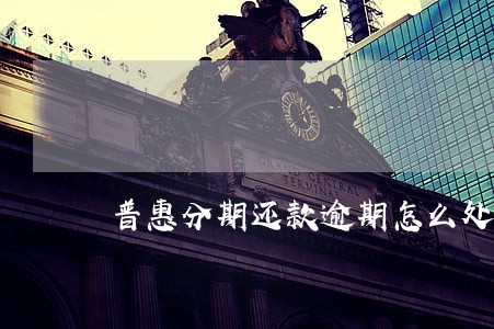 普惠分期还款逾期怎么处理 普惠分期还款逾期怎么处理