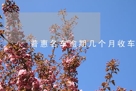 普惠名车逾期几个月收车 普惠名车逾期几个月收车