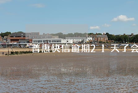 普惠快信逾期21天了会怎么样 普惠快信逾期21天了会怎么样