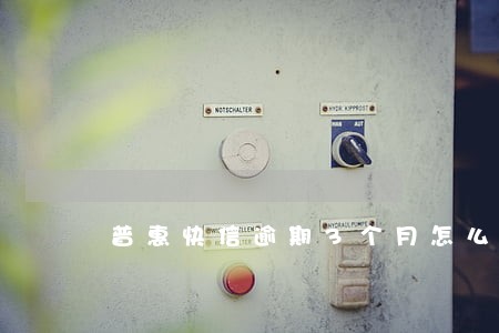 普惠快信逾期3个月怎么办 普惠快信逾期3个月怎么办