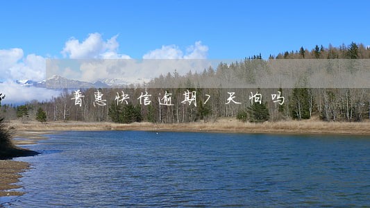 普惠快信逾期7天怕吗 普惠快信逾期7天怕吗