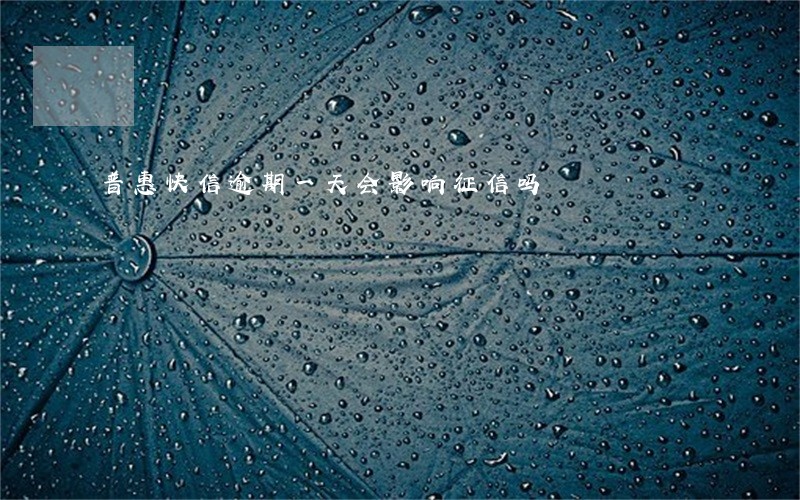普惠快信逾期一天会影响征信吗 普惠快信逾期一天会影响征信吗