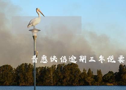 普惠快信逾期三年说要上门 普惠快信逾期三年说要上门