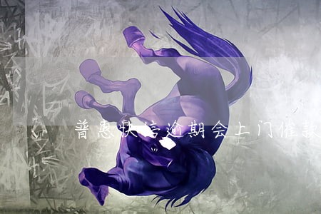 普惠快信逾期会上门催款吗 普惠快信逾期会上门催款吗