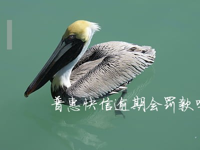 普惠快信逾期会罚款吗 普惠快信逾期会罚款吗