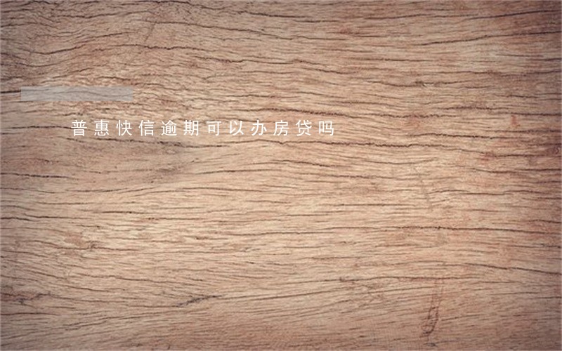 普惠快信逾期可以办房贷吗 普惠快信逾期可以办房贷吗