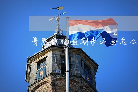 普惠快信逾期未还会怎么样 普惠快信逾期未还会怎么样