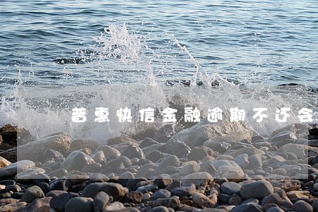 普惠快信金融逾期不还会 普惠快信金融逾期不还会