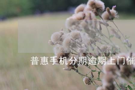 普惠手机分期逾期上门催收 普惠手机分期逾期上门催收