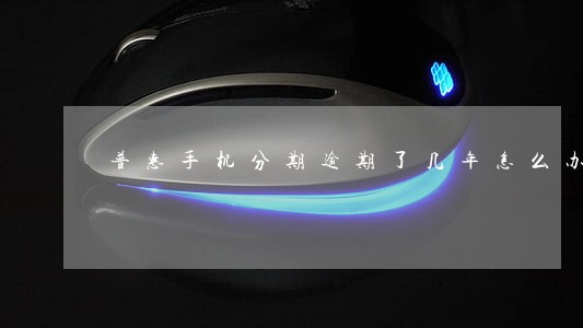 普惠手机分期逾期了几年怎么办 普惠手机分期逾期了几年怎么办