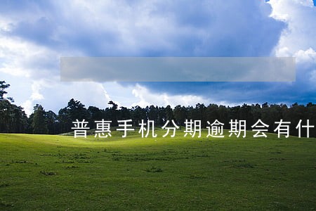 普惠手机分期逾期会有什么后果 普惠手机分期逾期会有什么后果