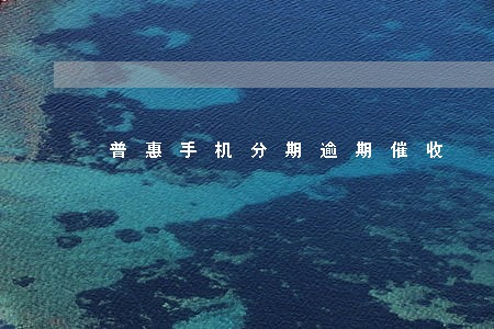普惠手机分期逾期催收 普惠手机分期逾期催收