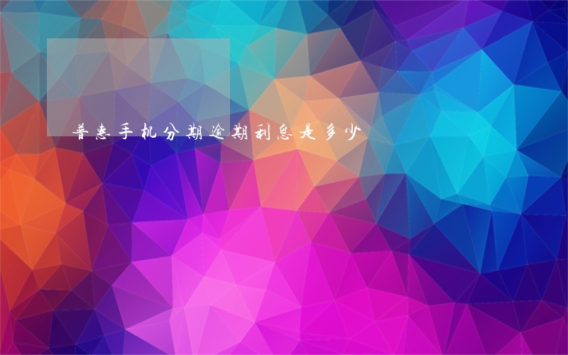普惠手机分期逾期利息是多少 普惠手机分期逾期利息是多少