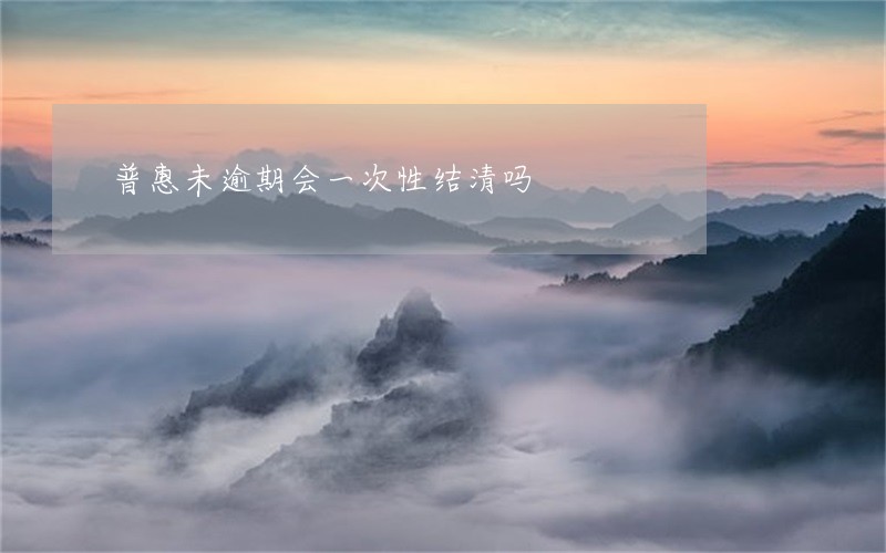 普惠未逾期会一次性结清吗 普惠未逾期会一次性结清吗