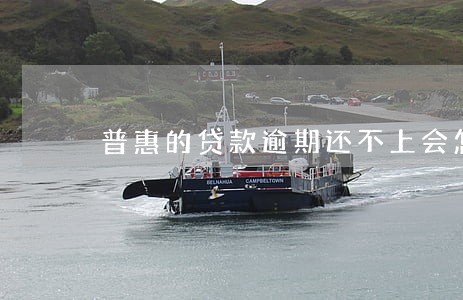 普惠的贷款逾期还不上会怎样 普惠的贷款逾期还不上会怎样