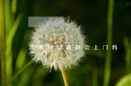 普惠网贷逾期会上门吗 普惠网贷逾期会上门吗
