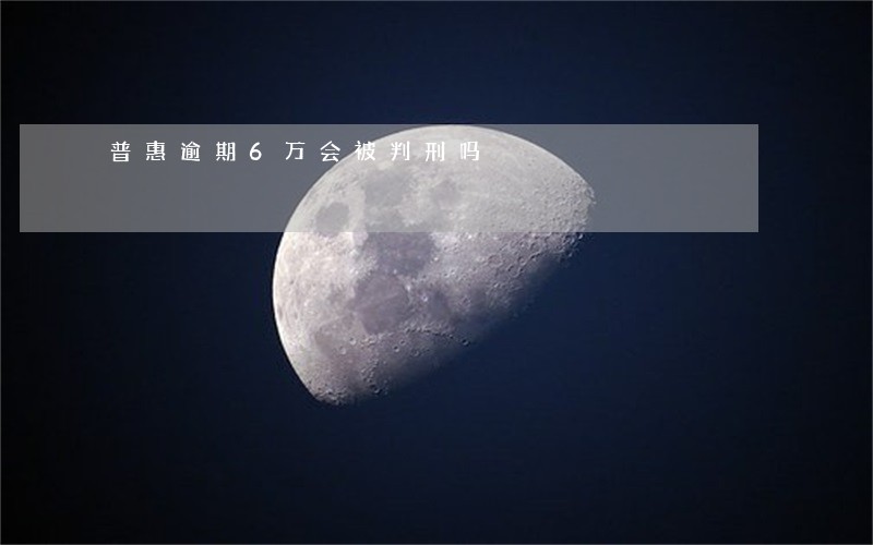 普惠逾期6万会被判刑吗 普惠逾期6万会被判刑吗