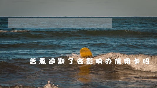 普惠逾期了会影响办信用卡吗 普惠逾期了会影响办信用卡吗