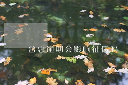普惠逾期会影响征信吗 普惠逾期会影响征信吗