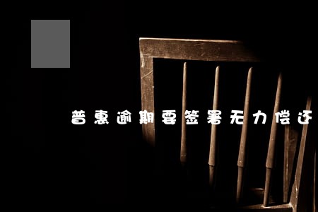 普惠逾期要签署无力偿还合同 普惠逾期要签署无力偿还合同