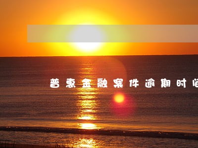 普惠金融案件逾期时间 普惠金融案件逾期时间